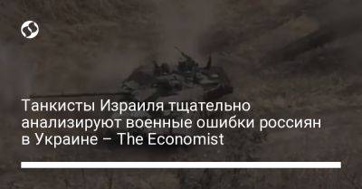 Танкисты Израиля тщательно анализируют военные ошибки россиян в Украине – The Economist - liga.net - Россия - Украина - Израиль