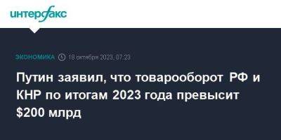 Владимир Путин - Си Цзиньпин - Путин заявил, что товарооборот РФ и КНР по итогам 2023 года превысит $200 млрд - smartmoney.one - Москва - Россия - Китай - США