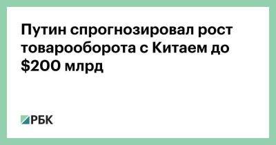 Владимир Путин - Си Цзиньпин - Путин спрогнозировал рост товарооборота с Китаем до $200 млрд - smartmoney.one - Россия - Китай