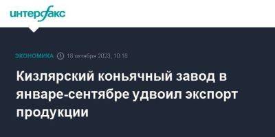 Кизлярский коньячный завод в январе-сентябре удвоил экспорт продукции - smartmoney.one - Москва - Казахстан - Израиль - Белоруссия - респ. Южная Осетия