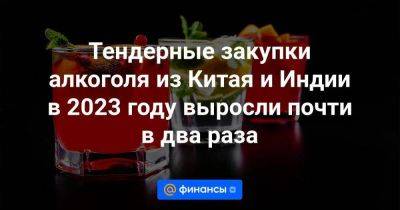 Тендерные закупки алкоголя из Китая и Индии в 2023 году выросли почти в два раза - smartmoney.one - Россия - Китай - Индия