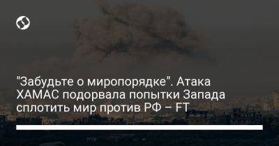 "Забудьте о миропорядке". Атака ХАМАС подорвала попытки Запада сплотить мир против РФ – FT - liga.net - Россия - США - Сирия - Украина - Вашингтон - Израиль - Бразилия - Индия - Ливия - Йемен - Брюссель - Юар