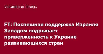 FT: Поспешная поддержка Израиля Западом подрывает приверженность к Украине развивающихся стран - pravda.com.ua - Россия - США - Украина - Израиль - Ес