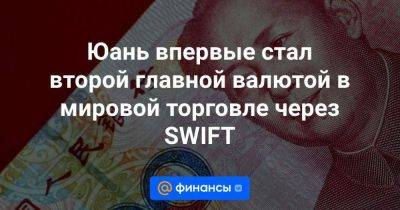 Юань впервые стал второй главной валютой в мировой торговле через SWIFT - smartmoney.one - Россия - Китай - Индия