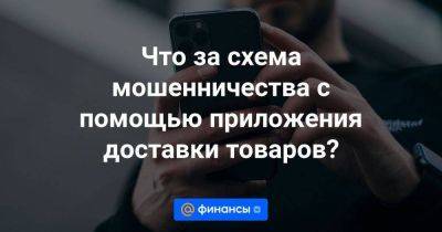 Что за схема мошенничества с помощью приложения доставки товаров? - smartmoney.one