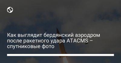 Как выглядит бердянский аэродром после ракетного удара ATACMS – спутниковые фото - liga.net - Украина - Бердянск