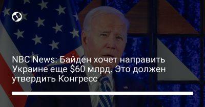 Джо Байден - NBC News: Байден хочет направить Украине еще $60 млрд. Это должен утвердить Конгресс - liga.net - США - Украина