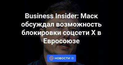 Тьерри Бретон - Business Insider: Маск обсуждал возможность блокировки соцсети X в Евросоюзе - smartmoney.one - Россия