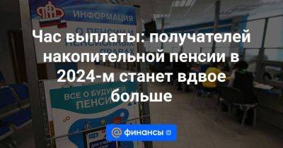 Час выплаты: получателей накопительной пенсии в 2024-м станет вдвое больше - smartmoney.one - Россия