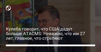 Владимир Зеленский - Дмитрий Кулеба - Джо Байден - Кулеба говорит, что США дадут больше ATACMS: Неважно, что им 27 лет, главное, что стреляют - liga.net - США - Украина - Вашингтон