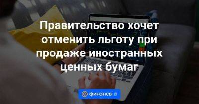 Правительство хочет отменить льготу при продаже иностранных ценных бумаг - smartmoney.one - Россия