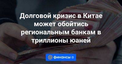 Долговой кризис в Китае может обойтись региональным банкам в триллионы юаней - smartmoney.one - Китай