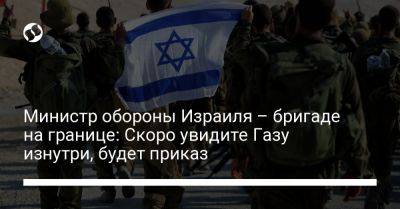 Йоав Галлант - Министр обороны Израиля – бригаде на границе: Скоро увидите Газу изнутри, будет приказ - liga.net - Украина - Израиль