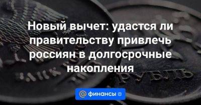 Новый вычет: удастся ли правительству привлечь россиян в долгосрочные накопления - smartmoney.one