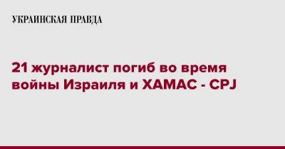 21 журналист погиб во время войны Израиля и ХАМАС - CPJ - pravda.com.ua - Израиль