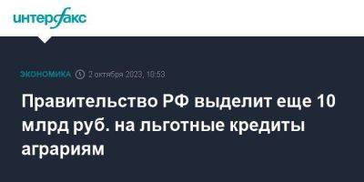 Михаил Мишустин - Правительство РФ выделит еще 10 млрд руб. на льготные кредиты аграриям - smartmoney.one - Москва - Россия