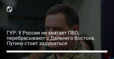 Андрей Юсов - ГУР: У России не хватает ПВО, перебрасывают с Дальнего Востока. Путину стоит задуматься - liga.net - Россия - Украина - Харьков