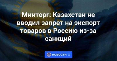 Минторг: Казахстан не вводил запрет на экспорт товаров в Россию из-за санкций - smartmoney.one - Россия - Казахстан