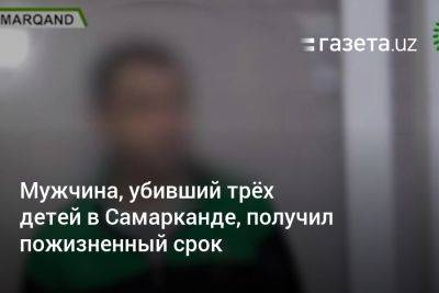 Мужчина, убивший трёх детей в Самарканде, получил пожизненный срок - gazeta.uz - Израиль - Узбекистан