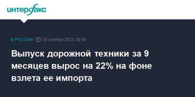 Выпуск дорожной техники за 9 месяцев вырос на 22% на фоне взлета ее импорта - smartmoney.one - Москва - Россия - Китай