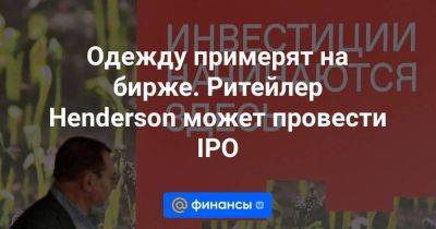 Одежду примерят на бирже. Ритейлер Henderson может провести IPO - smartmoney.one - Россия - Армения