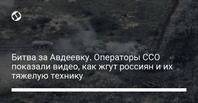 Битва за Авдеевку. Операторы ССО показали видео, как жгут россиян и их тяжелую технику - liga.net - Украина