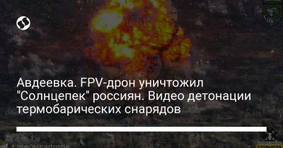 Сергей Стерненко - Авдеевка. FPV-дрон уничтожил "Солнцепек" россиян. Видео детонации термобарических снарядов - liga.net - Украина