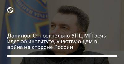 Алексей Данилов - Данилов: Относительно УПЦ МП речь идет об институте, участвующем в войне на стороне России - liga.net - Москва - Россия - Украина