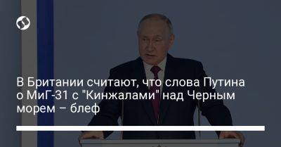 Владимир Путин - В Британии считают, что слова Путина о МиГ-31 с "Кинжалами" над Черным морем – блеф - liga.net - Россия - Украина - Англия