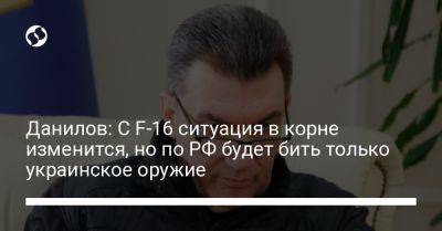 Алексей Данилов - Данилов: С F-16 ситуация в корне изменится, но по РФ будет бить только украинское оружие - liga.net - Россия - Украина