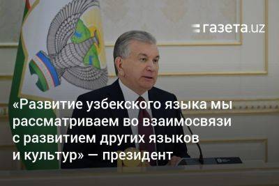 Шавкат Мирзиеев - «Развитие узбекского языка мы рассматриваем во взаимосвязи с развитием других языков и культур» — президент - gazeta.uz - Узбекистан