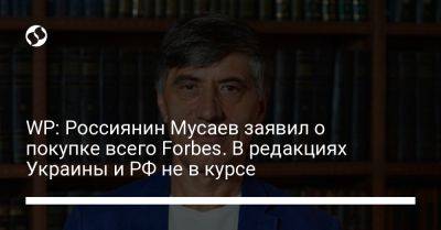 WP: Россиянин Мусаев заявил о покупке всего Forbes. В редакциях Украины и РФ не в курсе - liga.net - Россия - Украина - Washington