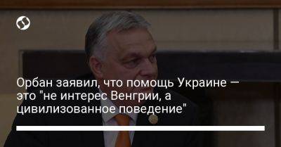 Виктор Орбан - Орбан заявил, что помощь Украине — это "не интерес Венгрии, а цивилизованное поведение" - liga.net - Россия - Украина - Венгрия