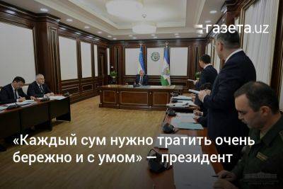 «Каждый сум нужно тратить очень бережно и с умом» — президент Узбекистана - gazeta.uz - Узбекистан