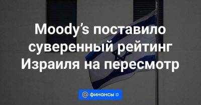 Moody’s поставило суверенный рейтинг Израиля на пересмотр - smartmoney.one - Россия - Израиль - Палестина