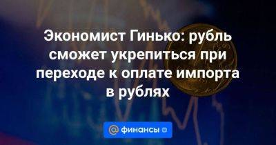 Экономист Гинько: рубль сможет укрепиться при переходе к оплате импорта в рублях - smartmoney.one - Россия - Германия