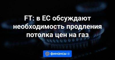 FT: в ЕС обсуждают необходимость продления потолка цен на газ - smartmoney.one - Украина - Израиль - Германия