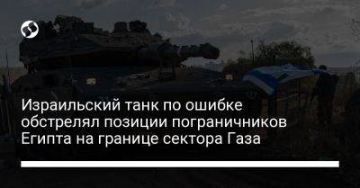 Израильский танк по ошибке обстрелял позиции пограничников Египта на границе сектора Газа - liga.net - Украина - Израиль - Египет