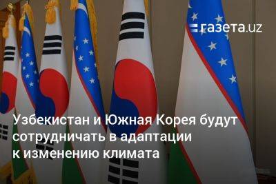 Узбекистан - Узбекистан и Южная Корея будут сотрудничать в адаптации к изменению климата - gazeta.uz - Южная Корея - Узбекистан - Ташкент