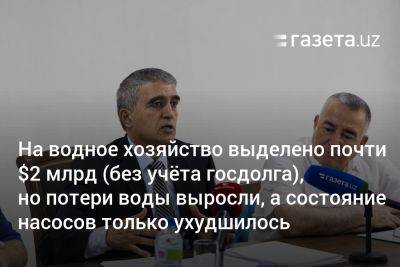 На водное хозяйство Узбекистана за два года выделено почти $2 млрд, но потери воды и состояние насосов только ухудшились - gazeta.uz - Узбекистан