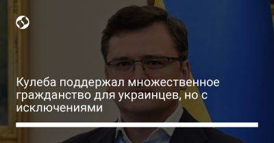 Дмитрий Кулеба - Кулеба поддержал множественное гражданство для украинцев, но с исключениями - liga.net - Украина