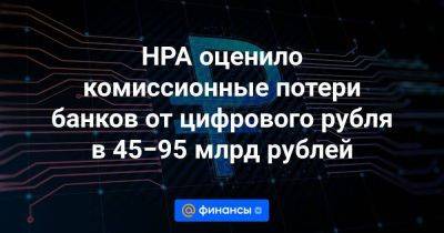 Эльвира Набиуллина - НРА оценило комиссионные потери банков от цифрового рубля в 45−95 млрд рублей - smartmoney.one - Россия