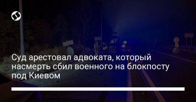 Суд арестовал адвоката, который насмерть сбил военного на блокпосту под Киевом - liga.net - Украина - Киев