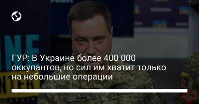 Андрей Юсов - ГУР: В Украине более 400 000 оккупантов, но сил им хватит только на небольшие операции - liga.net - Россия - Украина - Киев