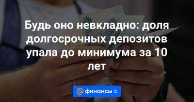 Будь оно невкладно: доля долгосрочных депозитов упала до минимума за 10 лет - smartmoney.one - Россия