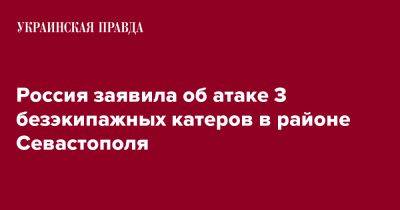 Россия заявила об атаке 3 безэкипажных катеров в районе Севастополя - pravda.com.ua - Россия - Киев - Севастополь