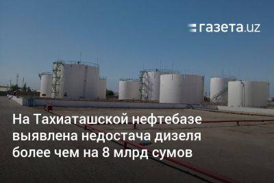 На Тахиаташской нефтебазе выявлена недостача дизеля более чем на 8 млрд сумов - gazeta.uz - Узбекистан