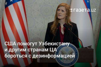 Саманта Пауэр - США помогут Узбекистану и другим странам ЦА бороться с дезинформацией - gazeta.uz - США - Казахстан - Узбекистан