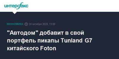 Наталья Королева - "Автодом" добавит в свой портфель пикапы Tunland G7 китайского Foton - smartmoney.one - Москва - Китай
