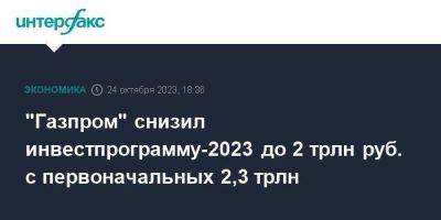 "Газпром" снизил инвестпрограмму-2023 до 2 трлн руб. с первоначальных 2,3 трлн - smartmoney.one - Москва